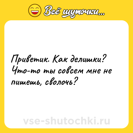 Шутка: Приветик. Как делишки? Что-то ты совсем мне не пишешь, сволочь?