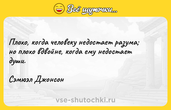 Цитата: Плохо, когда человеку недостает разума но плохо вдвойне, когда ему недостает души.Сэмюэл Джонсон