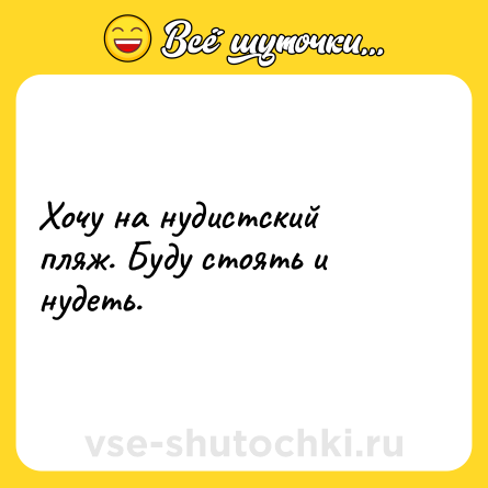 Шутка: Хочу на нудистский пляж. Буду стоять и нудеть.