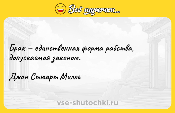 Цитата: Брак единственная форма рабства, допускаемая законом.Джон Стюарт Милль