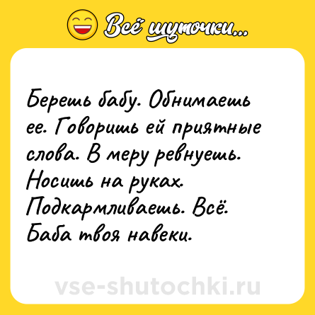 Шутка: Берешь бабу. Обнимаешь ее. Говоришь ей приятные слова. В меру ревнуешь. Носишь на руках. Подкармливаешь. Всё. Баба твоя навеки.