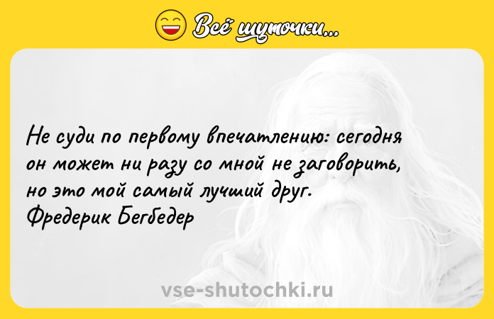Цитата: Не суди по первому впечатлению: сегодня он может ни разу со мной не заговорить, но это мой самый лучший друг. Фредерик Бегбедер