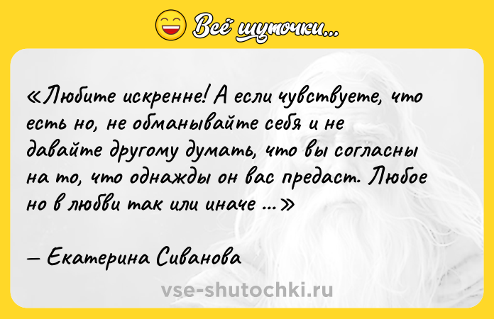 Цитата: Любите искренне! А если чувствуете, что есть но , не обманывайте себя и не давайте другому думать, что вы согласны на то, что однажды он вас предаст. Любое но в любви так или иначе приведёт к предательству.Екатерина Сиванова