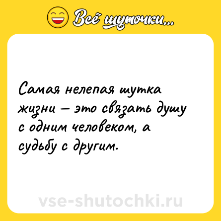 Шутка: Самая нелепая шутка жизни — это связать душу с одним человеком, а судьбу с другим.
