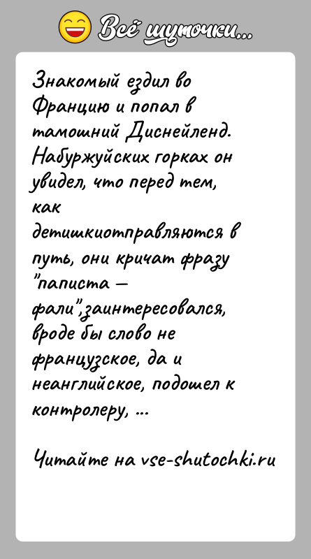 История: Знакомый ездил во Францию и попал в тамошний Диснейленд. Набуржуйских горках он увидел, что перед тем, как детишкиотправляются в путь,