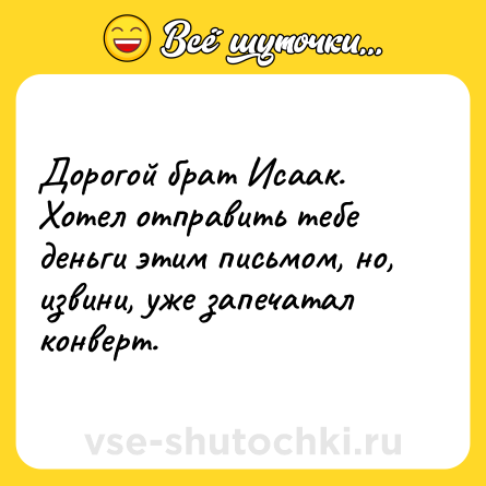 Шутка: Дорогой брат Исаак. Хотел отправить тебе деньги этим письмом, но, извини, уже запечатал конверт.