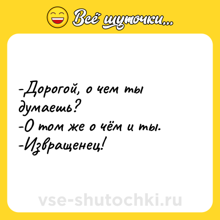 Шутка: -Дорогой, о чем ты думаешь?<br>-О том же о чём и ты.<br>-Извращенец!