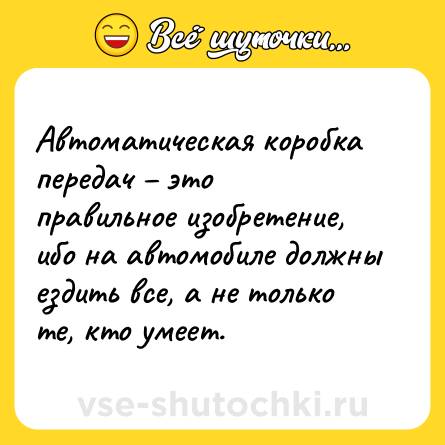 Шутка: Автоматическая коробка передач – это правильное изобретение, ибо на автомобиле должны ездить все, а не только те, кто умеет.