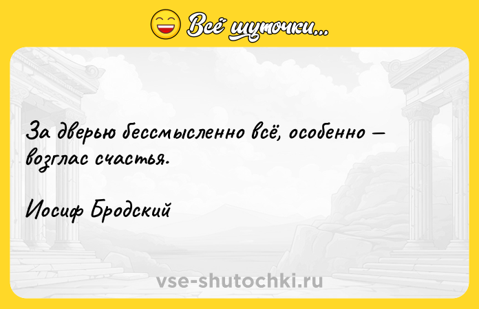 Цитата: За дверью бессмысленно всё, особенно возглас счастья. Иосиф Бродский