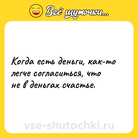 Шутка: Когда есть деньги, как-то легче согласиться, что не в деньгах счастье.