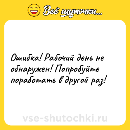 Шутка: Ошибка! Рабочий день не обнаружен! Попробуйте поработать в другой раз!