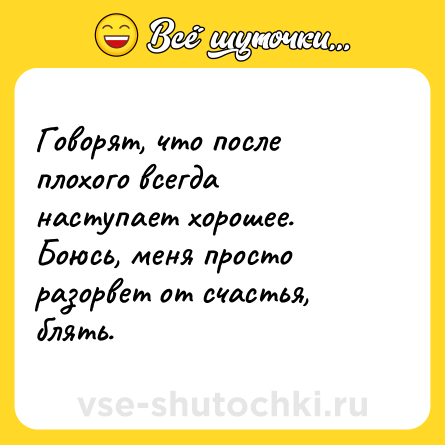 Шутка: Говорят, что после плохого всегда наступает хорошее. Боюсь, меня просто разорвет от счастья, блять.