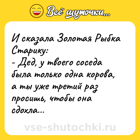 Шутка: И сказала Золотая Рыбка Старику:<br>- Дед, у твоего соседа была только одна корова, а ты уже третий раз просишь, чтобы она сдохла…