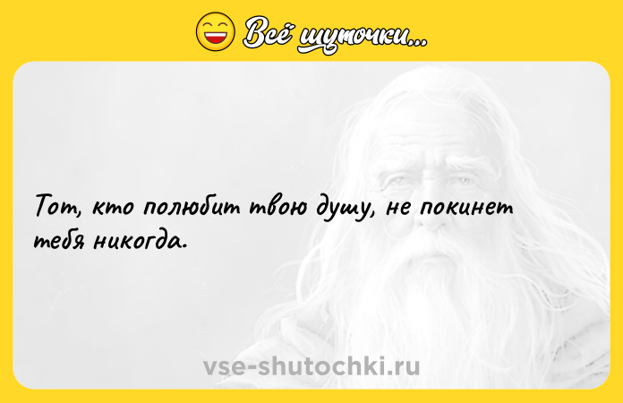 Цитата: Тот, кто полюбит твою душу, не покинет тебя никогда.