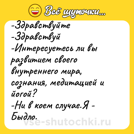 Шутка: -Здравствуйте<br>-Здравствуй<br>-Интересуетесь ли вы развитием своего внутреннего мира, сознания, медитацией и йогой?<br>-Ни в коем случае.Я - Быдло.