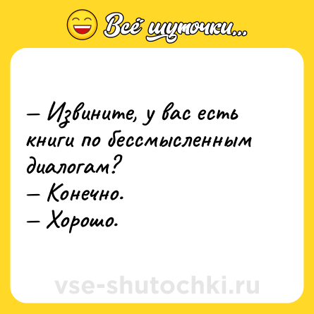 Шутка: — Извините, у вас есть книги по бессмысленным диалогам? <br>— Конечно. <br>— Хорошо.