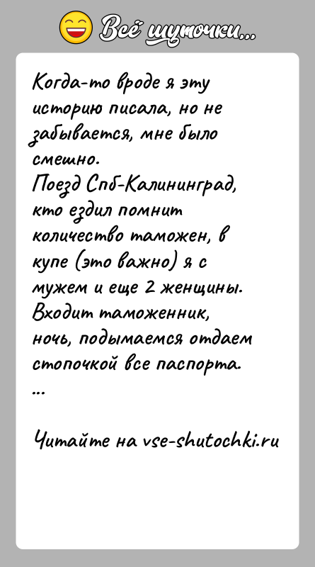 История: Когда-то вроде я эту историю писала, но не забывается, мне было смешно.Поезд Спб-Калининград, кто ездил помнит количество таможен, в купе