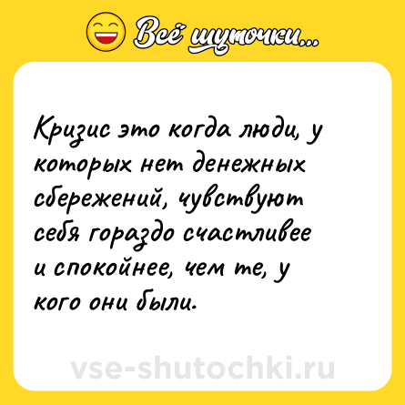 Шутка: Кризис это когда люди, у которых нет денежных сбережений, чувствуют себя гораздо счастливее и спокойнее, чем те, у кого они были.