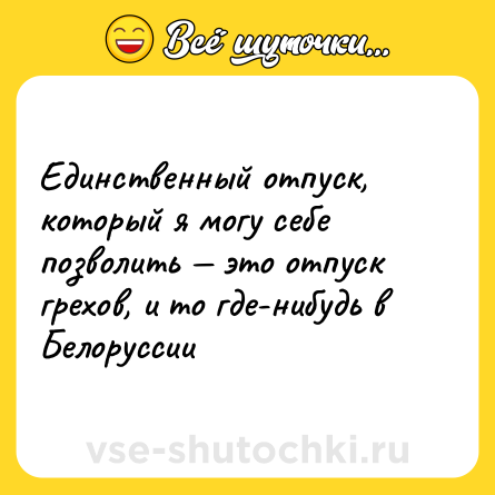 Шутка: Единственный отпуск, который я могу себе позволить — это отпуск грехов, и то где-нибудь в Белоруссии