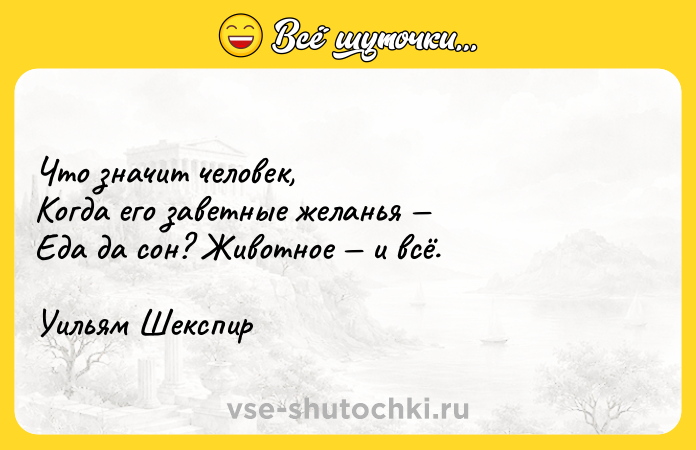 Цитата: Что значит человек, Когда его заветные желанья Еда да сон? Животное и всё. Уильям Шекспир