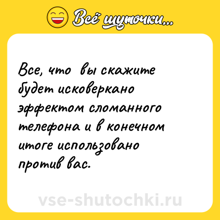 Шутка: Все, что  вы скажите будет исковеркано эффектом сломанного телефона и в конечном итоге использовано против вас.