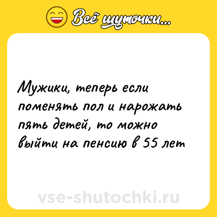 Шутка: Мужики, теперь если поменять пол и нарожать пять детей, то можно выйти на пенсию в 55 лет