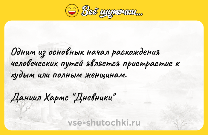 Цитата: Одним из основных начал расхождения человеческих путей является пристрастие к худым или полным женщинам.Даниил Хармс Дневники