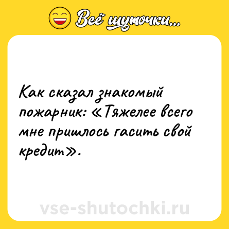 Шутка: Как сказал знакомый пожарник: Тяжелее всего мне пришлось гасить свой кредит .