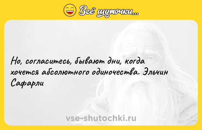 Цитата: Но, согласитесь, бывают дни, когда хочется абсолютного одиночества. Эльчин Сафарли