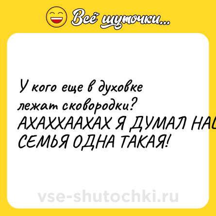 Шутка: У кого еще в духовке лежат сковородки?<br>АХАХХААХАХ Я ДУМАЛ НАША СЕМЬЯ ОДНА ТАКАЯ!