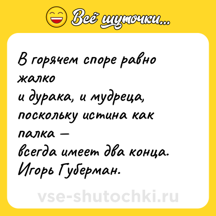 Шутка: В горячем споре равно жалко <br>и дурака, и мудреца, <br>поскольку истина как палка — <br>всегда имеет два конца. <br>Игорь Губерман.