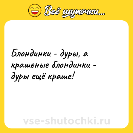 Шутка: Блондинки - дуры, а крашеные блондинки - дуры ещё краше!