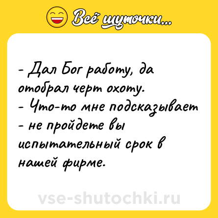 Шутка: - Дал Бог работу, да отобрал черт охоту.<br>- Что-то мне подсказывает - не пройдете вы испытательный срок в нашей фирме.