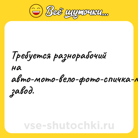 Шутка: Требуется разнорабочий на<br>авто-мото-вело-фото-спичка-мебельно-мясо-колбасо-тракторный завод.