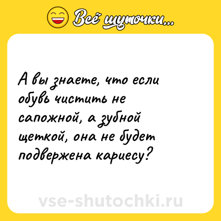 Шутка: А вы знаете, что если обувь чистить не сапожной, а зубной щеткой, она не будет подвержена кариесу?