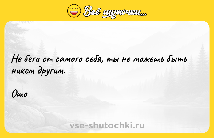 Цитата: Не беги от самого себя, ты не можешь быть никем другим.Ошо