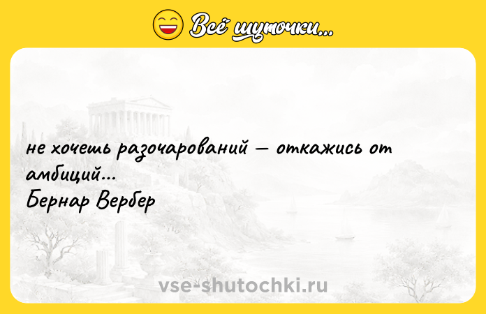 Цитата: не хочешь разочарований откажись от амбиций Бернар Вербер