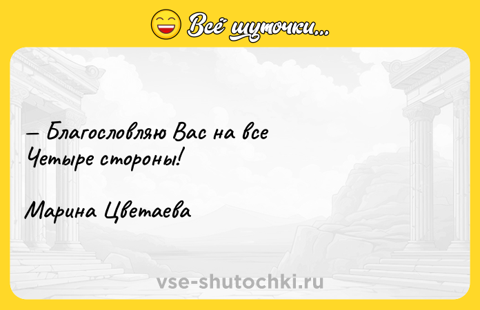 Цитата: Благословляю Вас на все Четыре стороны!Марина Цветаева