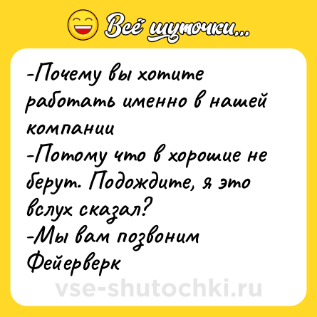 Шутка: -Почему вы хотите работать именно в нашей компании<br>-Потому что в хорошие не берут. Подождите, я это вслух сказал?<br>-Мы вам позвоним<br>Фейерверк