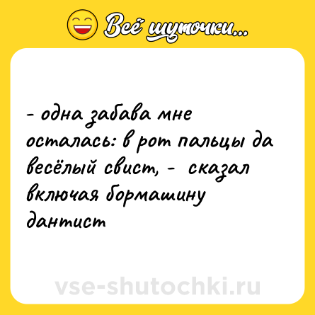 Шутка: - одна забава мне осталась: в рот пальцы да весёлый свист, -  сказал включая бормашину дантист