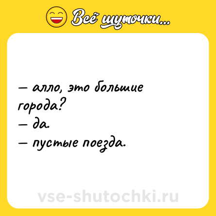 Шутка: — алло, это большие города? <br>— да. <br>— пустые поезда.