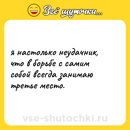 Шутка: я настолько неудачник, что в борьбе с самим собой всегда занимаю третье место.