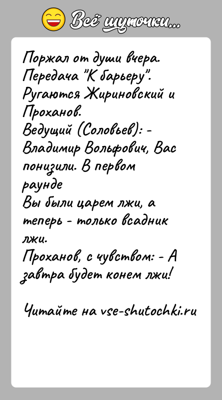 История: Поржал от души вчера.Передача К барьеру . Ругаются Жириновский и Проханов.Ведущий (Соловьев): - Владимир Вольфович, Вас понизили. В первом раундеВы были