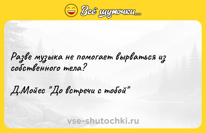 Цитата: Разве музыка не помогает вырваться из собственного тела?Д.Мойес До встречи с тобой
