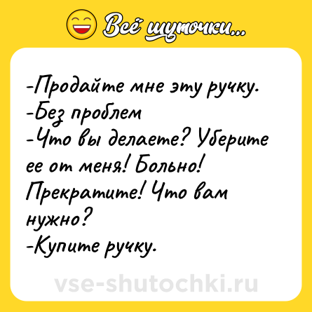 Шутка: -Продайте мне эту ручку. <br>-Без проблем <br>-Что вы делаете? Уберите ее от меня! Больно! Прекратите! Что вам нужно? <br>-Купите ручку.