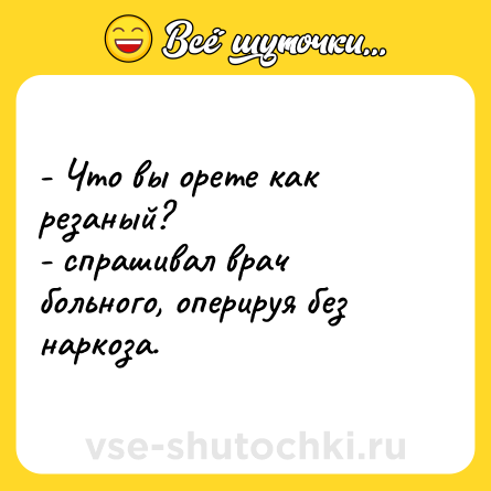 Шутка: - Что вы орете как резаный? <br>- спрашивал врач больного, оперируя без наркоза.