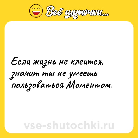 Шутка: Если жизнь не клеится, значит ты не умеешь пользоваться Моментом.