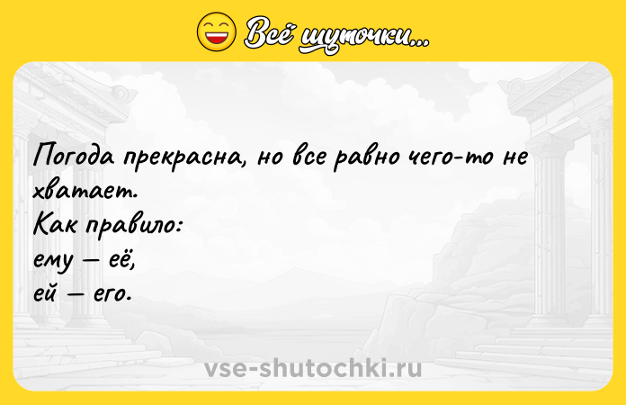 Цитата: Погода прекрасна, но все равно чего-то не хватает.Kак правило: ему её, ей его.