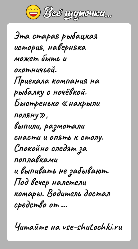 История: Эта старая рыбацкая история, наверняка может быть и охотничьей.Приехала компания на рыбалку с ночёвкой. Быстренько накрыли поляну ,выпили, размотали снасти и