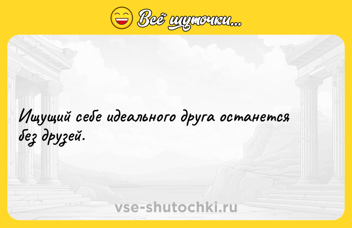 Цитата: Ищущий себе идеального друга останется без друзей.